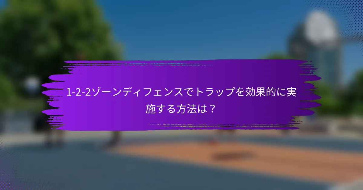 1-2-2ゾーンディフェンスでトラップを効果的に実施する方法は？