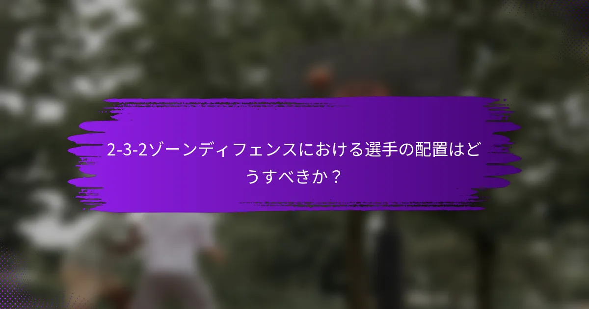 2-3-2ゾーンディフェンスにおける選手の配置はどうすべきか？