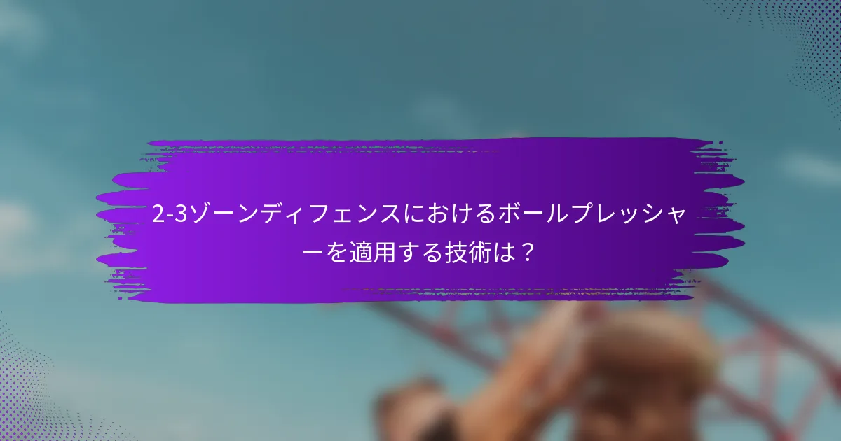 2-3ゾーンディフェンスにおけるボールプレッシャーを適用する技術は？