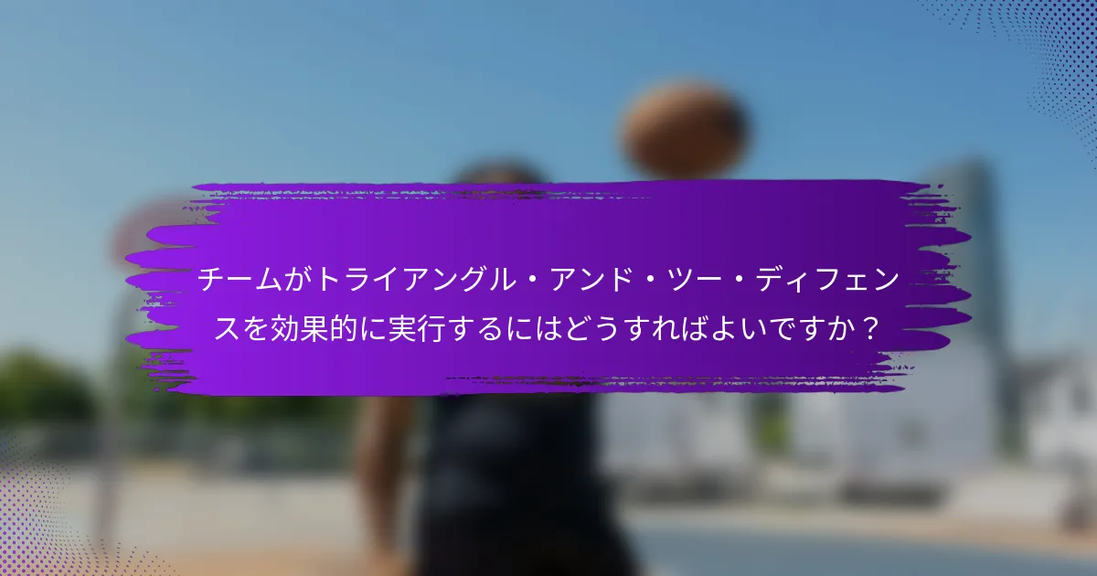チームがトライアングル・アンド・ツー・ディフェンスを効果的に実行するにはどうすればよいですか？