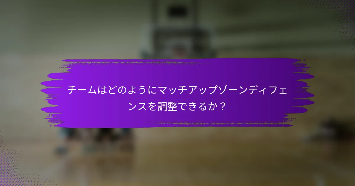 チームはどのようにマッチアップゾーンディフェンスを調整できるか？