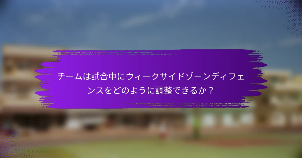 チームは試合中にウィークサイドゾーンディフェンスをどのように調整できるか？