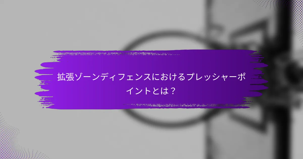拡張ゾーンディフェンスにおけるプレッシャーポイントとは？