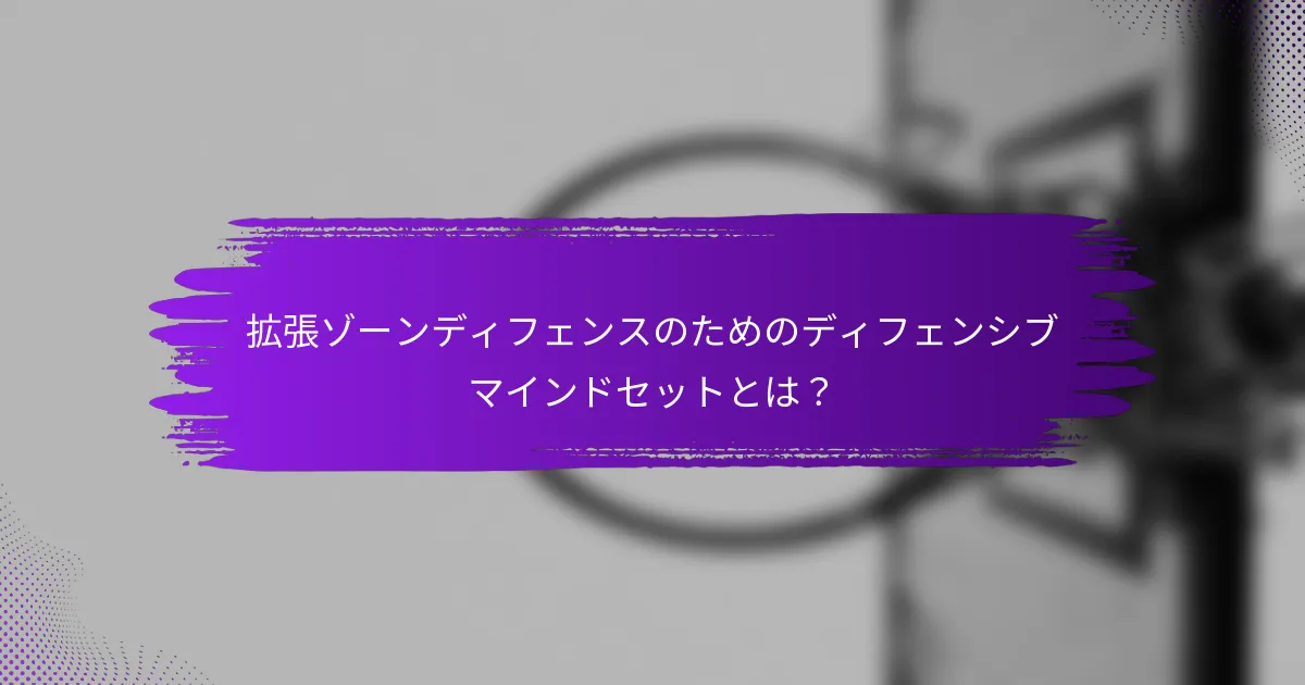 拡張ゾーンディフェンスのためのディフェンシブマインドセットとは？