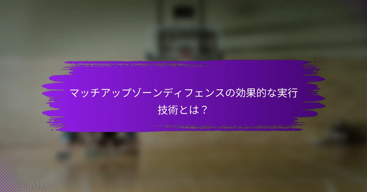 マッチアップゾーンディフェンスの効果的な実行技術とは？