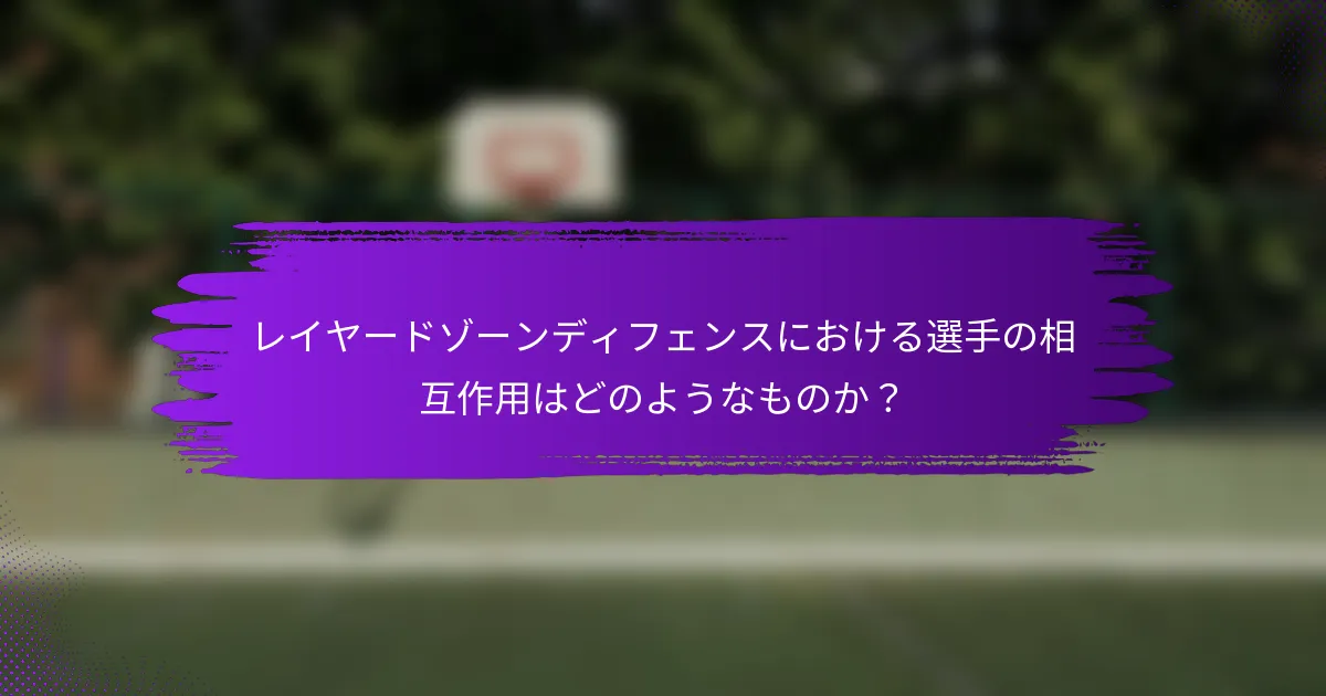 レイヤードゾーンディフェンスにおける選手の相互作用はどのようなものか？