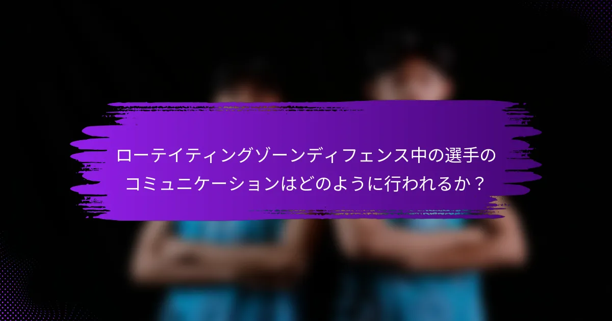 ローテイティングゾーンディフェンス中の選手のコミュニケーションはどのように行われるか？