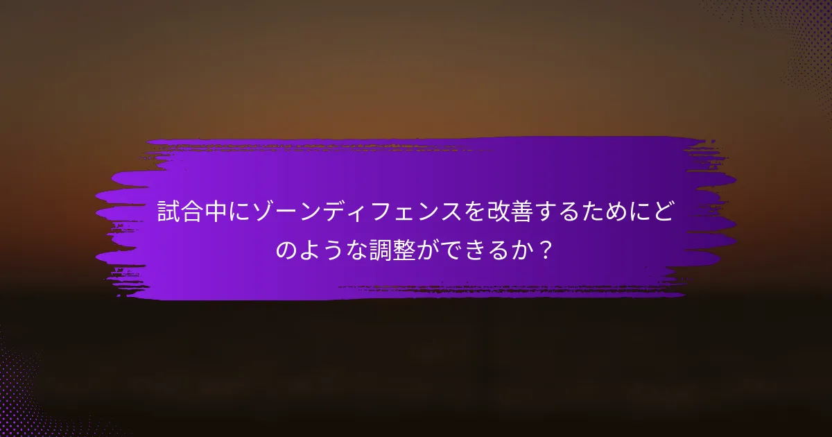 試合中にゾーンディフェンスを改善するためにどのような調整ができるか？