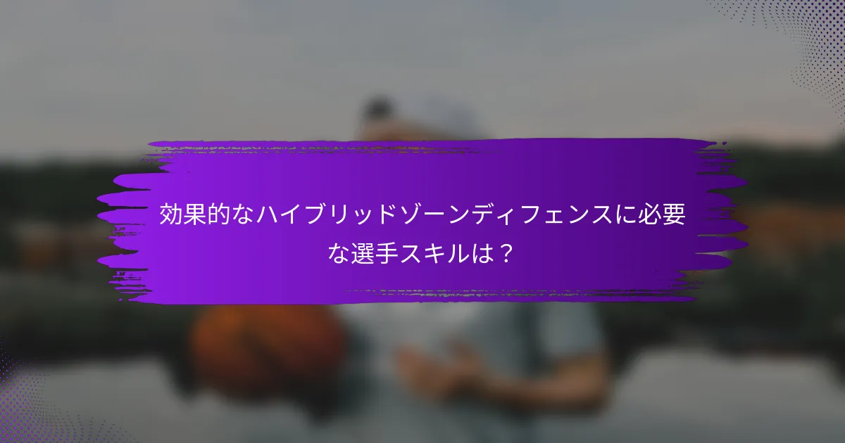 効果的なハイブリッドゾーンディフェンスに必要な選手スキルは？