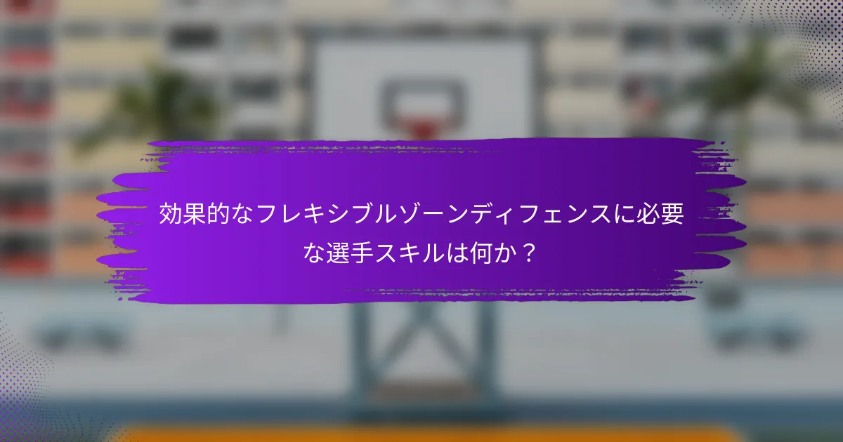 効果的なフレキシブルゾーンディフェンスに必要な選手スキルは何か？