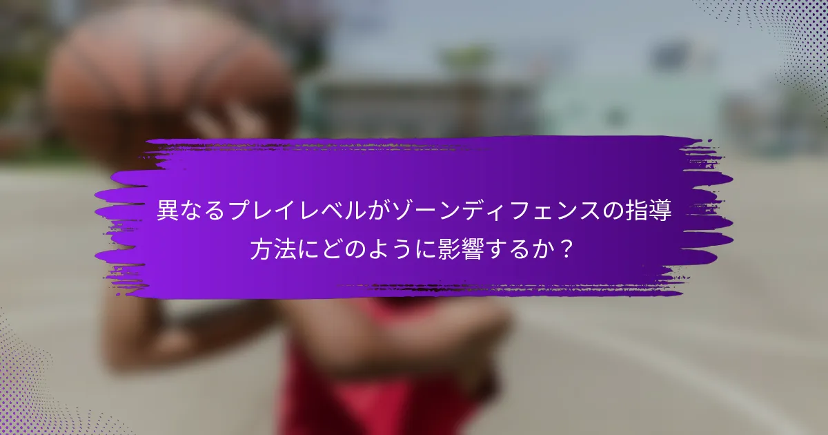 異なるプレイレベルがゾーンディフェンスの指導方法にどのように影響するか？