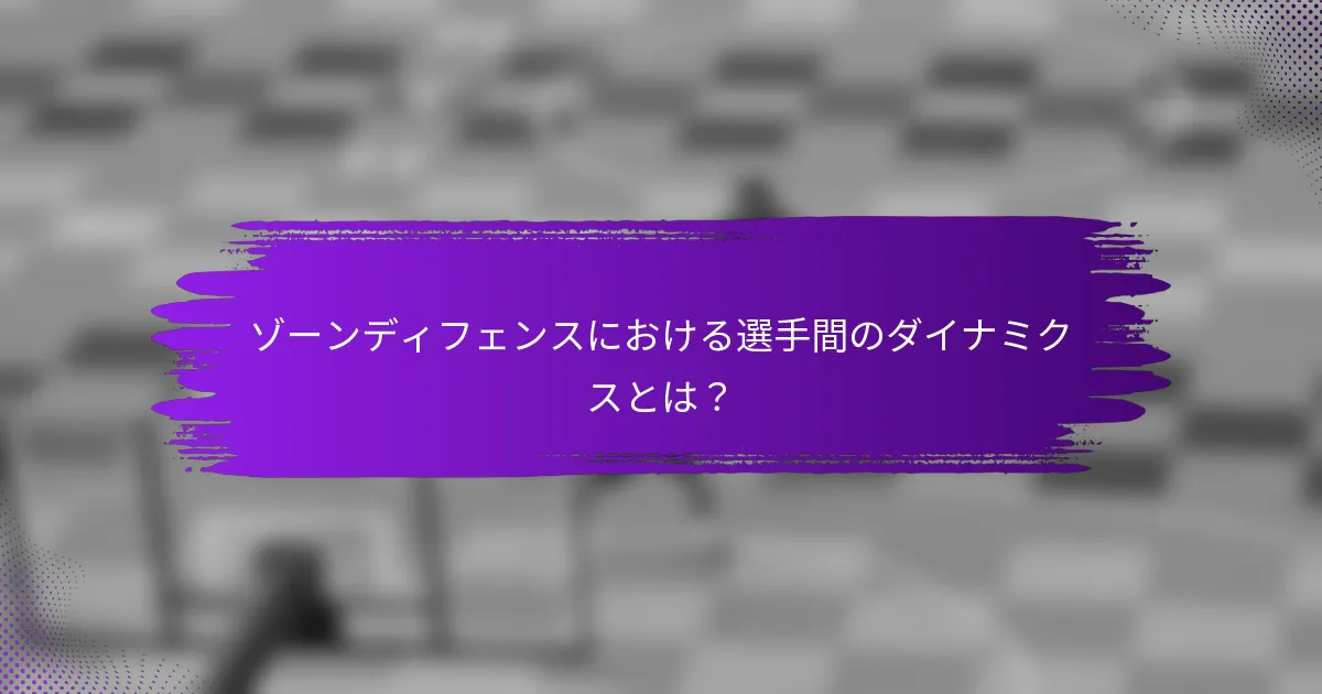 ゾーンディフェンスにおける選手間のダイナミクスとは？