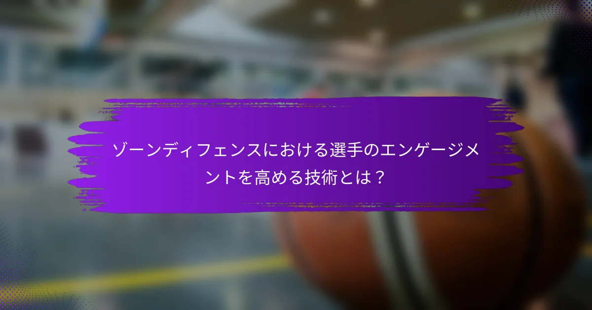 ゾーンディフェンスにおける選手のエンゲージメントを高める技術とは？