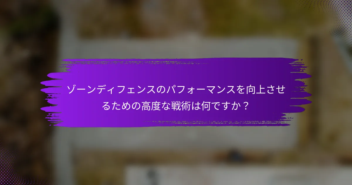 ゾーンディフェンスのパフォーマンスを向上させるための高度な戦術は何ですか？
