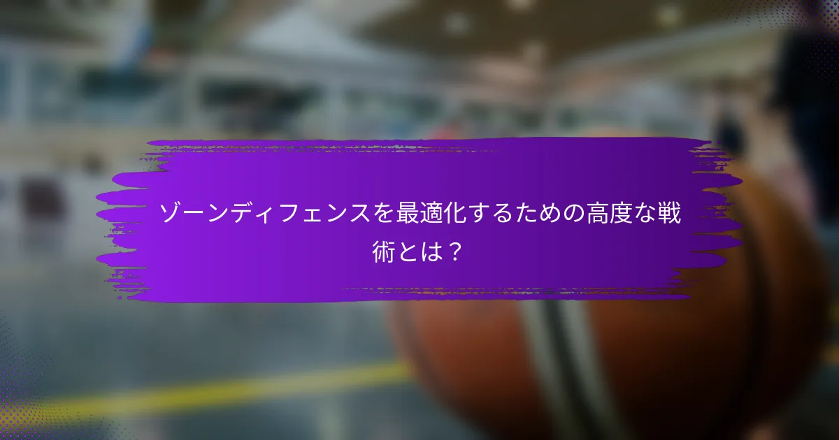 ゾーンディフェンスを最適化するための高度な戦術とは？